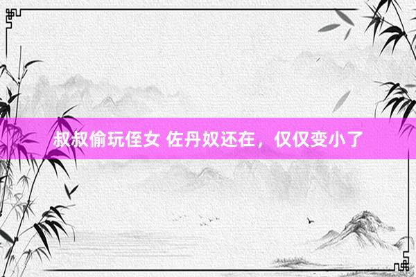 叔叔偷玩侄女 佐丹奴还在，仅仅变小了