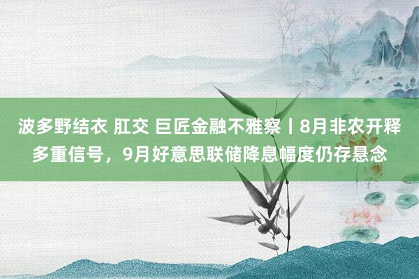 波多野结衣 肛交 巨匠金融不雅察丨8月非农开释多重信号，9月好意思联储降息幅度仍存悬念