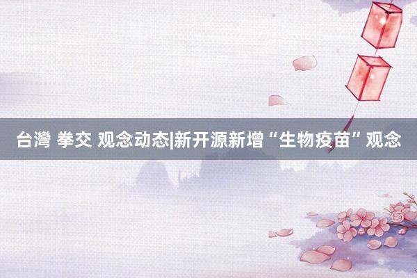 台灣 拳交 观念动态|新开源新增“生物疫苗”观念
