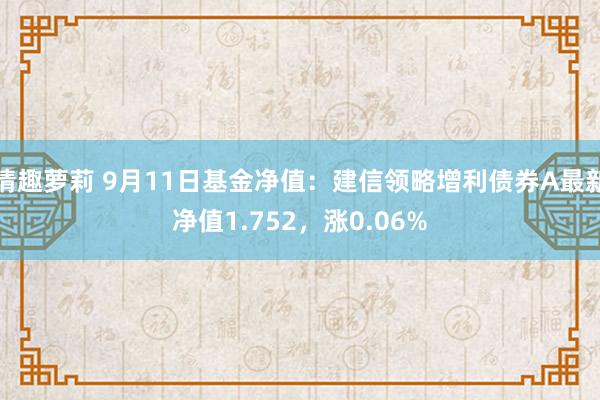情趣萝莉 9月11日基金净值：建信领略增利债券A最新净值1.752，涨0.06%