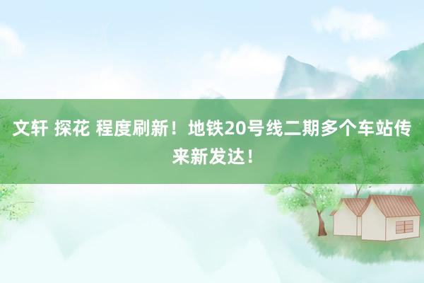 文轩 探花 程度刷新！地铁20号线二期多个车站传来新发达！