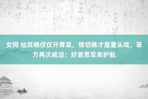女同 仙宾礁仅仅开胃菜，情切礁才是重头戏，菲方再次威迫：好意思军来护航