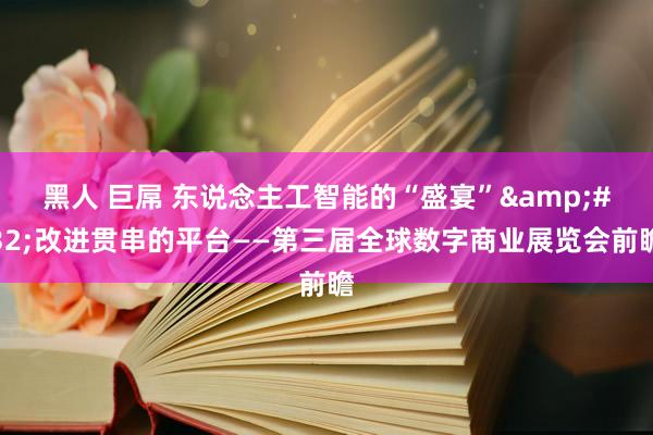 黑人 巨屌 东说念主工智能的“盛宴”&#32;改进贯串的平台——第三届全球数字商业展览会前瞻