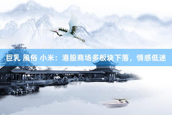 巨乳 風俗 小米：港股商场多板块下落，情感低迷