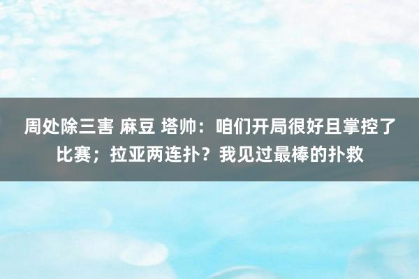 周处除三害 麻豆 塔帅：咱们开局很好且掌控了比赛；拉亚两连扑？我见过最棒的扑救
