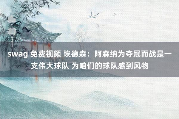 swag 免费视频 埃德森：阿森纳为夺冠而战是一支伟大球队 为咱们的球队感到风物