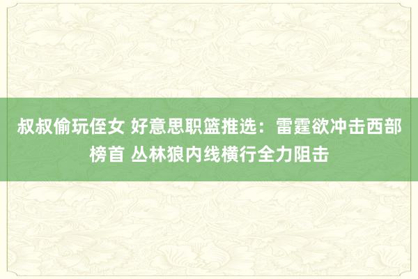 叔叔偷玩侄女 好意思职篮推选：雷霆欲冲击西部榜首 丛林狼内线横行全力阻击