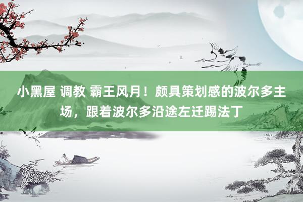 小黑屋 调教 霸王风月！颇具策划感的波尔多主场，跟着波尔多沿途左迁踢法丁