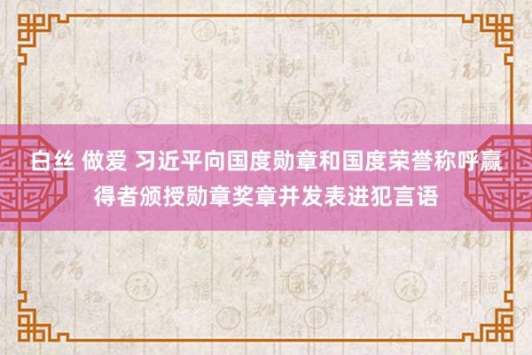 白丝 做爱 习近平向国度勋章和国度荣誉称呼赢得者颁授勋章奖章并发表进犯言语