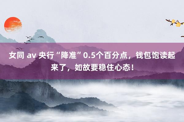 女同 av 央行“降准”0.5个百分点，钱包饱读起来了，如故要稳住心态！