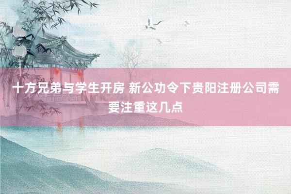 十方兄弟与学生开房 新公功令下贵阳注册公司需要注重这几点