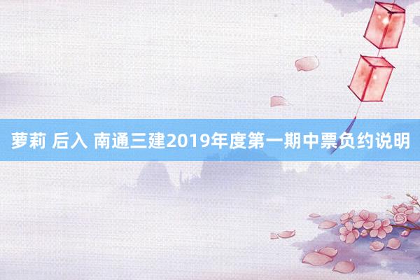 萝莉 后入 南通三建2019年度第一期中票负约说明