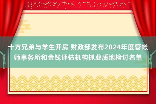 十方兄弟与学生开房 财政部发布2024年度管帐师事务所和金钱评估机构抓业质地检讨名单