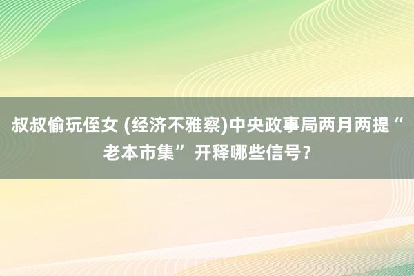 叔叔偷玩侄女 (经济不雅察)中央政事局两月两提“老本市集” 开释哪些信号？