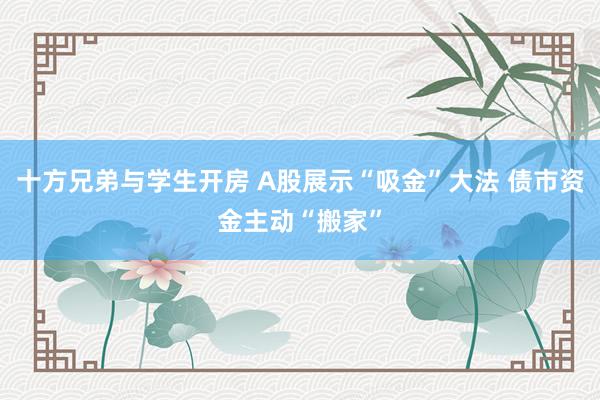 十方兄弟与学生开房 A股展示“吸金”大法 债市资金主动“搬家”