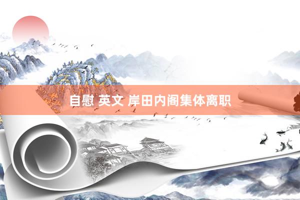 自慰 英文 岸田内阁集体离职