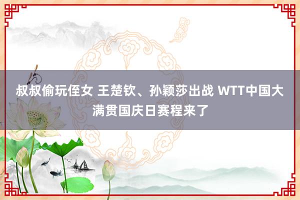 叔叔偷玩侄女 王楚钦、孙颖莎出战 WTT中国大满贯国庆日赛程来了