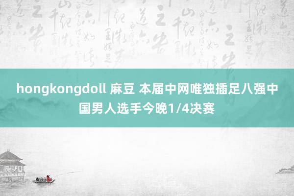 hongkongdoll 麻豆 本届中网唯独插足八强中国男人选手今晚1/4决赛