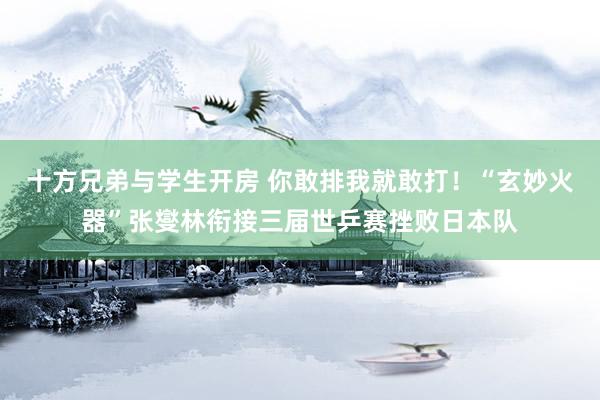 十方兄弟与学生开房 你敢排我就敢打！“玄妙火器”张燮林衔接三届世乒赛挫败日本队