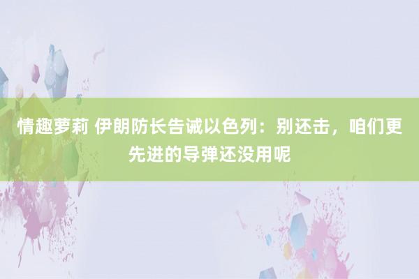 情趣萝莉 伊朗防长告诫以色列：别还击，咱们更先进的导弹还没用呢