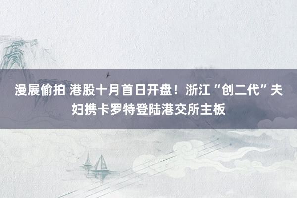 漫展偷拍 港股十月首日开盘！浙江“创二代”夫妇携卡罗特登陆港交所主板