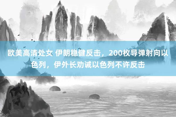 欧美高清处女 伊朗稳健反击，200枚导弹射向以色列，伊外长劝诫以色列不许反击