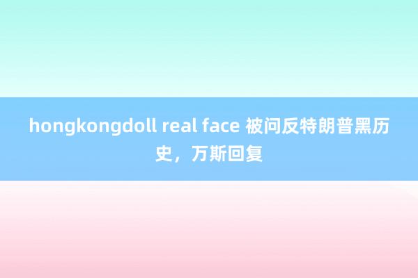 hongkongdoll real face 被问反特朗普黑历史，万斯回复