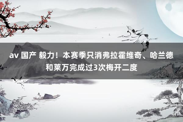 av 国产 毅力！本赛季只消弗拉霍维奇、哈兰德和莱万完成过3次梅开二度