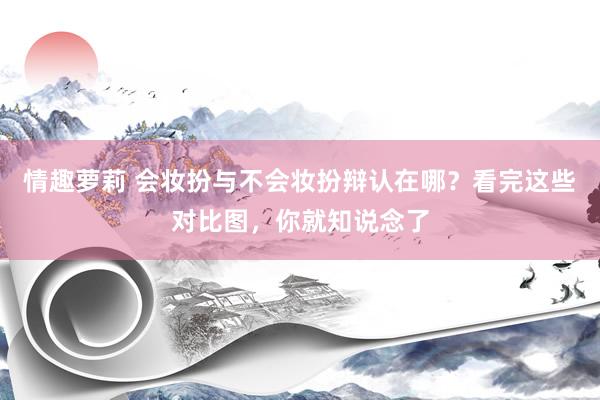 情趣萝莉 会妆扮与不会妆扮辩认在哪？看完这些对比图，你就知说念了