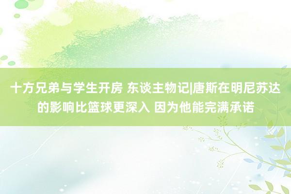 十方兄弟与学生开房 东谈主物记|唐斯在明尼苏达的影响比篮球更深入 因为他能完满承诺