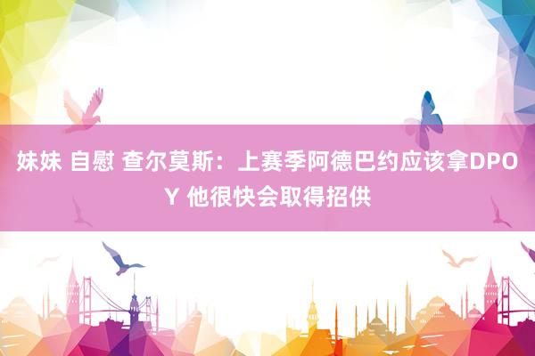 妹妹 自慰 查尔莫斯：上赛季阿德巴约应该拿DPOY 他很快会取得招供