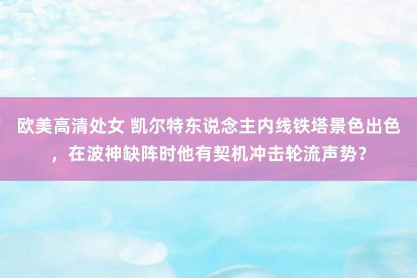 欧美高清处女 凯尔特东说念主内线铁塔景色出色，在波神缺阵时他有契机冲击轮流声势？
