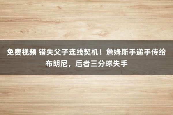 免费视频 错失父子连线契机！詹姆斯手递手传给布朗尼，后者三分球失手