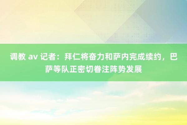调教 av 记者：拜仁将奋力和萨内完成续约，巴萨等队正密切眷注阵势发展