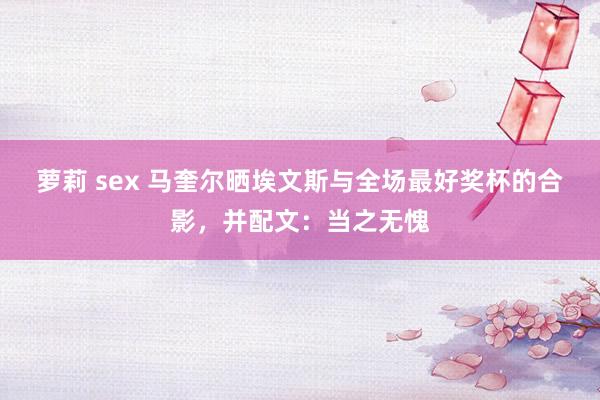萝莉 sex 马奎尔晒埃文斯与全场最好奖杯的合影，并配文：当之无愧