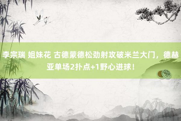 李宗瑞 姐妹花 古德蒙德松劲射攻破米兰大门，德赫亚单场2扑点+1野心进球！