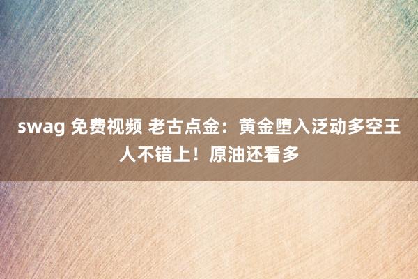 swag 免费视频 老古点金：黄金堕入泛动多空王人不错上！原油还看多