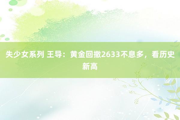 失少女系列 王导：黄金回撤2633不息多，看历史新高