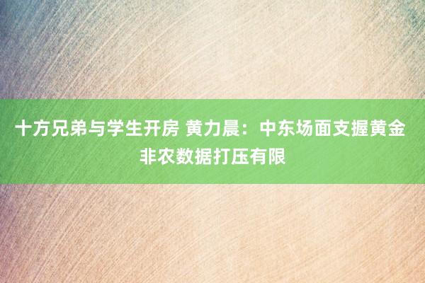 十方兄弟与学生开房 黄力晨：中东场面支握黄金 非农数据打压有限