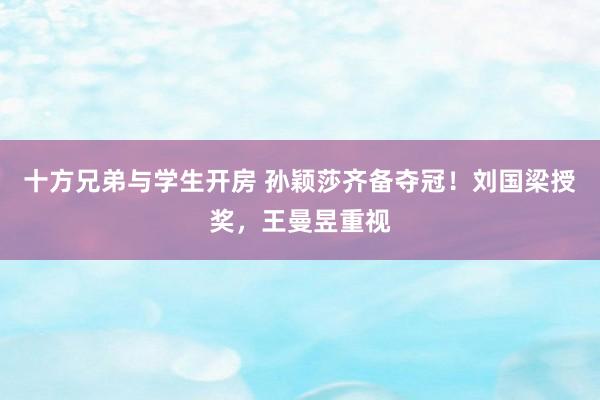 十方兄弟与学生开房 孙颖莎齐备夺冠！刘国梁授奖，王曼昱重视