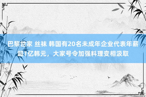 巴黎世家 丝袜 韩国有20名未成年企业代表年薪超1亿韩元，大家号令加强料理变相汲取