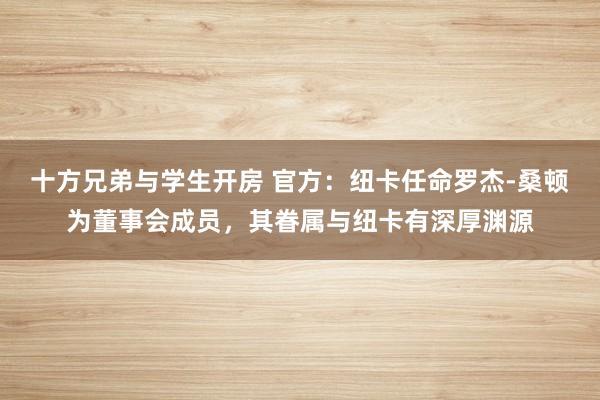 十方兄弟与学生开房 官方：纽卡任命罗杰-桑顿为董事会成员，其眷属与纽卡有深厚渊源