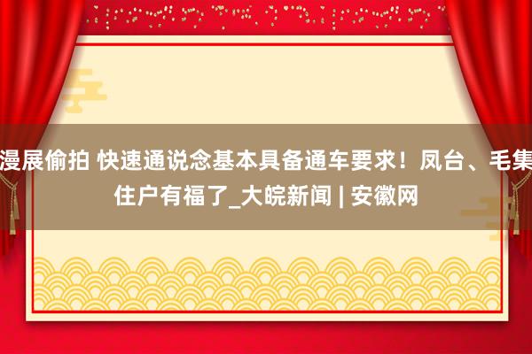 漫展偷拍 快速通说念基本具备通车要求！凤台、毛集住户有福了_大皖新闻 | 安徽网