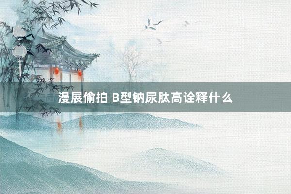 漫展偷拍 B型钠尿肽高诠释什么