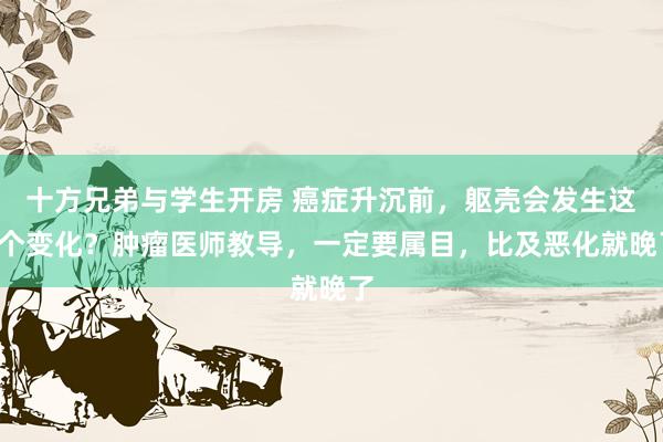 十方兄弟与学生开房 癌症升沉前，躯壳会发生这3个变化？肿瘤医师教导，一定要属目，比及恶化就晚了