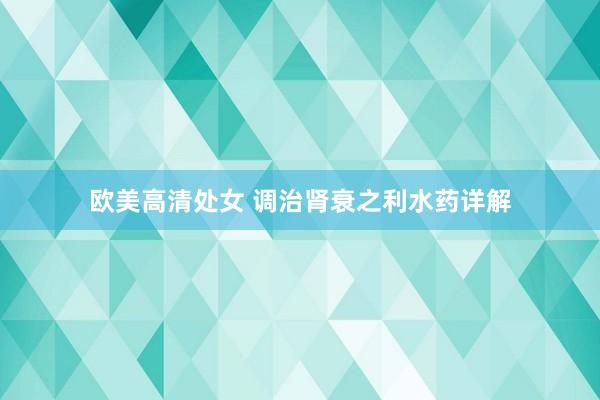 欧美高清处女 调治肾衰之利水药详解