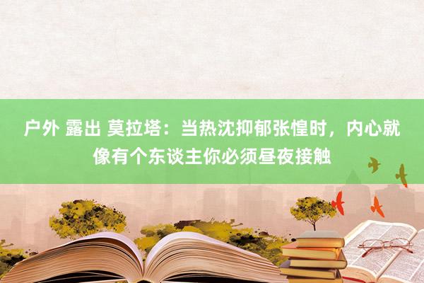 户外 露出 莫拉塔：当热沈抑郁张惶时，内心就像有个东谈主你必须昼夜接触