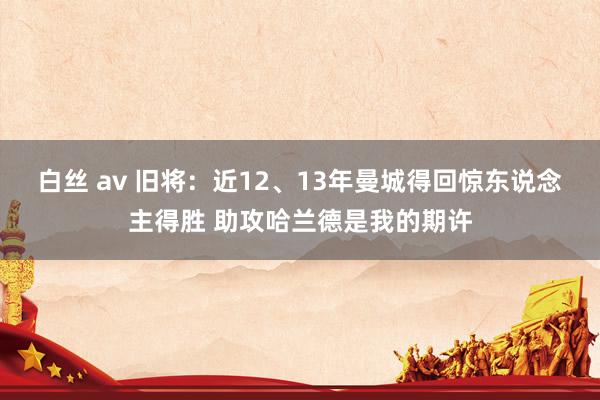 白丝 av 旧将：近12、13年曼城得回惊东说念主得胜 助攻哈兰德是我的期许
