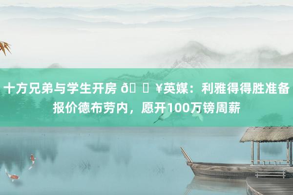 十方兄弟与学生开房 💥英媒：利雅得得胜准备报价德布劳内，愿开100万镑周薪