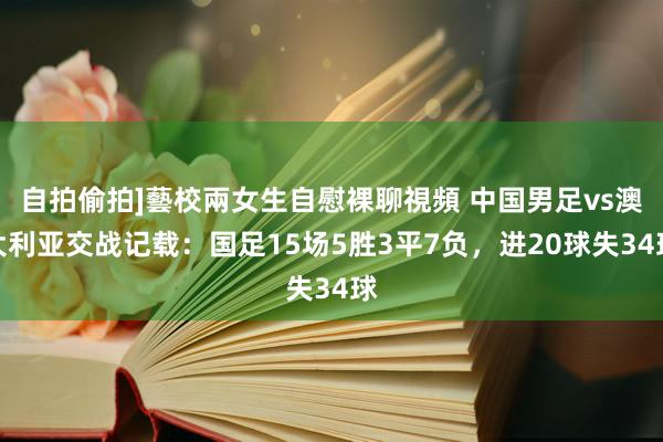 自拍偷拍]藝校兩女生自慰裸聊視頻 中国男足vs澳大利亚交战记载：国足15场5胜3平7负，进20球失34球